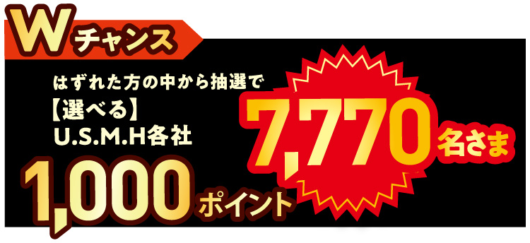 Wチャンス。はずれた方の中から抽選で【選べる】U.S.M.H各社1000ポイント。計7,770名様