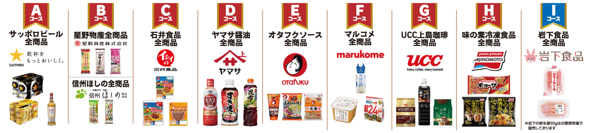 Aコース：サッポロビール全商品／Bコース：星野物産全商品、信州ほしの全商品／Cコース：石井食品全商品／Dコース：ヤマサ醤油全商品／Eコース：オタフクソース全商品／Fコース：マルコメ全商品／Gコース：UCC上島珈琲全商品／Hコース：味の素冷凍食品全商品／Iコース：岩下食品全商品